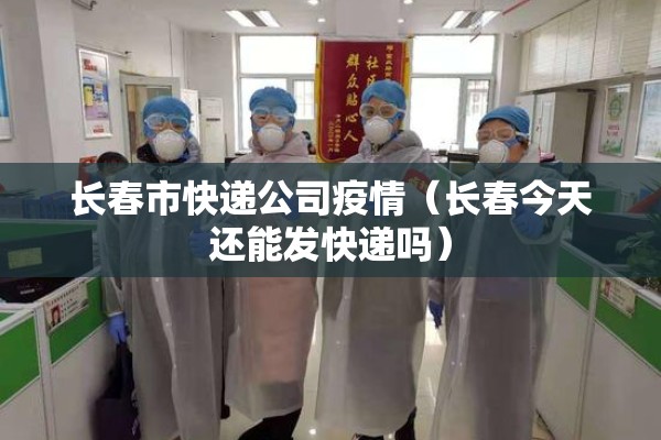 长春市快递公司疫情(长春今天还能发快递吗) 长春市快递公司疫情(长春今天还能发快递吗)