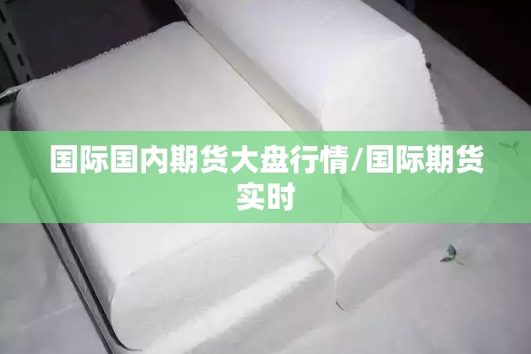 国际国内期货大盘行情/国际期货实时 国际国内期货大盘行情/国际期货实时