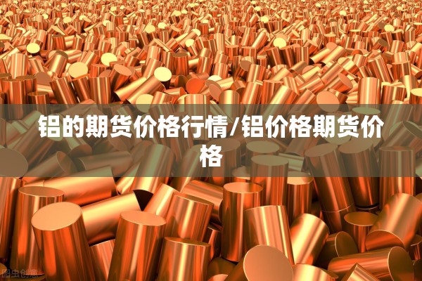 铝的期货价格行情/铝价格期货价格 铝的期货价格行情/铝价格期货价格