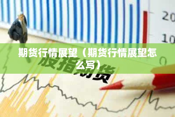 期货行情展望(期货行情展望怎么写) 期货行情展望(期货行情展望怎么写)