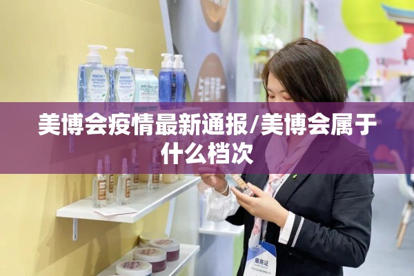 美博会疫情最新通报/美博会属于什么档次 美博会疫情最新通报/美博会属于什么档次