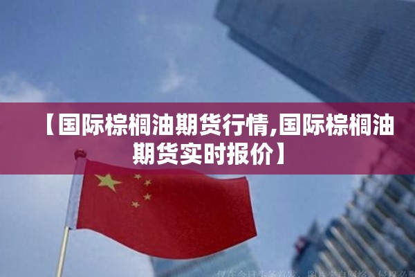 【国际棕榈油期货行情,国际棕榈油期货实时报价】 【国际棕榈油期货行情,国际棕榈油期货实时报价】