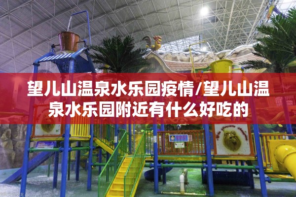 望儿山温泉水乐园疫情/望儿山温泉水乐园附近有什么好吃的 望儿山温泉水乐园疫情/望儿山温泉水乐园附近有什么好吃的