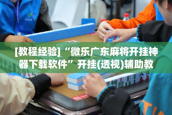 [教程经验]“微乐广东麻将开挂神器下载软件”开挂(透视)辅助教程