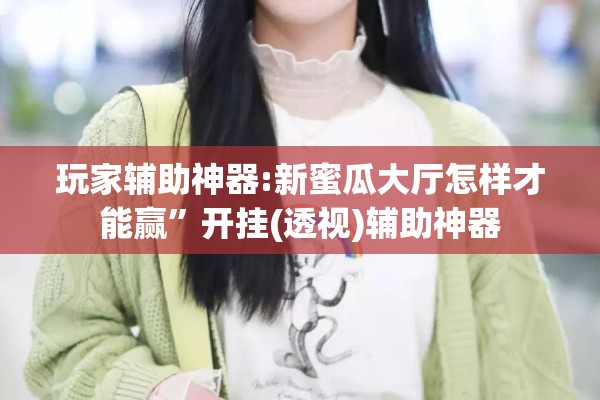 玩家辅助神器:新蜜瓜大厅怎样才能赢	”开挂(透视)辅助神器