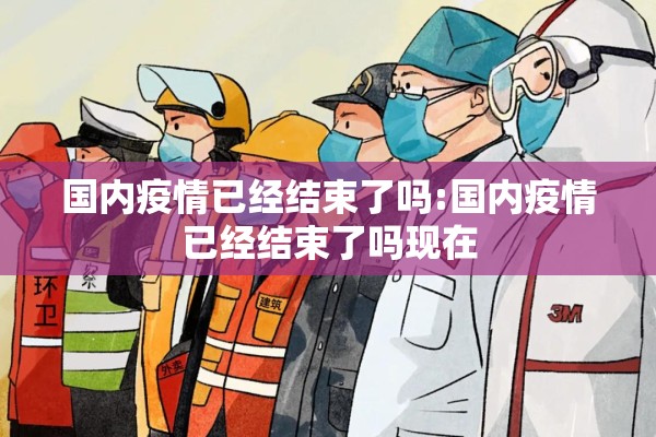 国内疫情已经结束了吗:国内疫情已经结束了吗现在 国内疫情已经结束了吗:国内疫情已经结束了吗现在