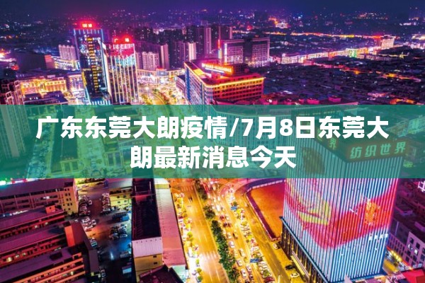 广东东莞大朗疫情/7月8日东莞大朗最新消息今天 广东东莞大朗疫情/7月8日东莞大朗最新消息今天