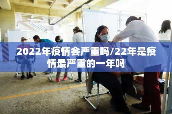 2022年疫情会严重吗/22年是疫情最严重的一年吗