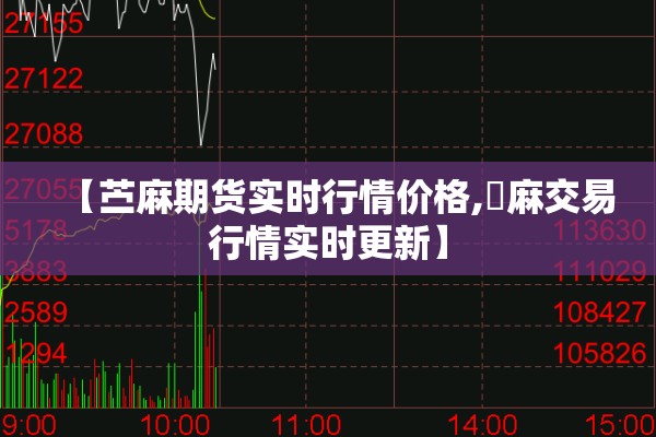 【苎麻期货实时行情价格,苧麻交易行情实时更新】 【苎麻期货实时行情价格,苧麻交易行情实时更新】