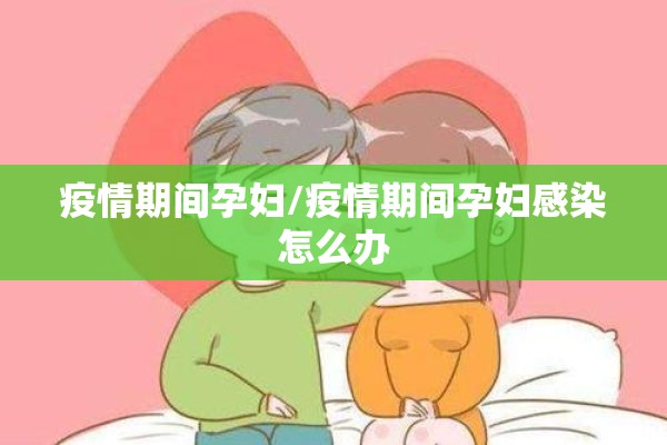 疫情期间孕妇/疫情期间孕妇感染怎么办