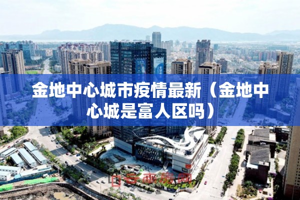金地中心城市疫情最新（金地中心城是富人区吗）