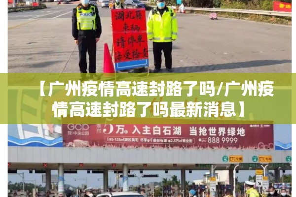 【广州疫情高速封路了吗/广州疫情高速封路了吗最新消息】 【广州疫情高速封路了吗/广州疫情高速封路了吗最新消息】