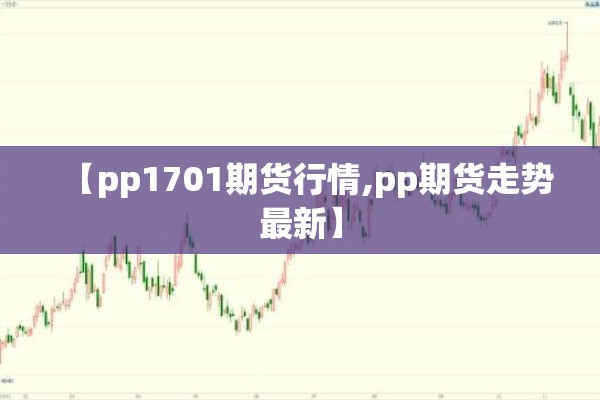 【pp1701期货行情,pp期货走势最新】 【pp1701期货行情,pp期货走势最新】