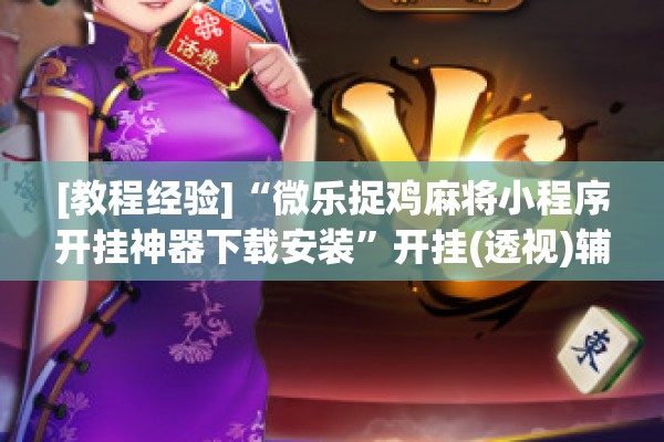 [教程经验]“微乐捉鸡麻将小程序开挂神器下载安装	”开挂(透视)辅助神器