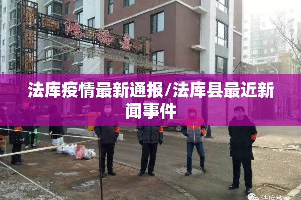 法库疫情最新通报/法库县最近新闻事件 法库疫情最新通报/法库县最近新闻事件