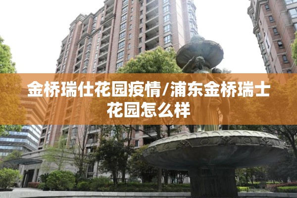 金桥瑞仕花园疫情/浦东金桥瑞士花园怎么样 金桥瑞仕花园疫情/浦东金桥瑞士花园怎么样