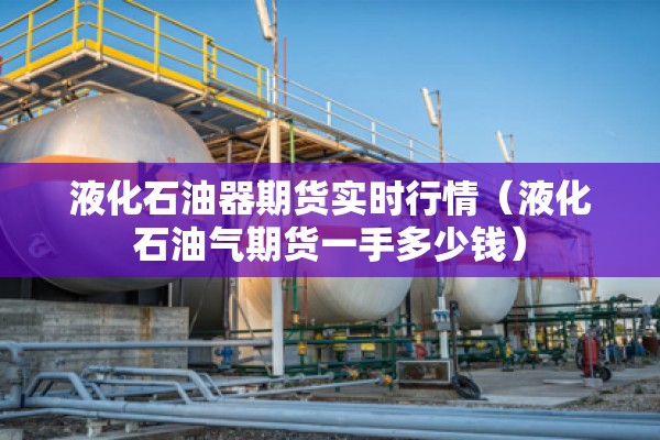 液化石油器期货实时行情（液化石油气期货一手多少钱）