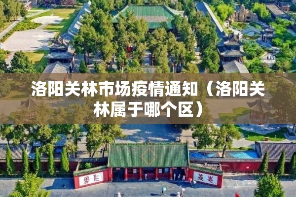 洛阳关林市场疫情通知（洛阳关林属于哪个区）