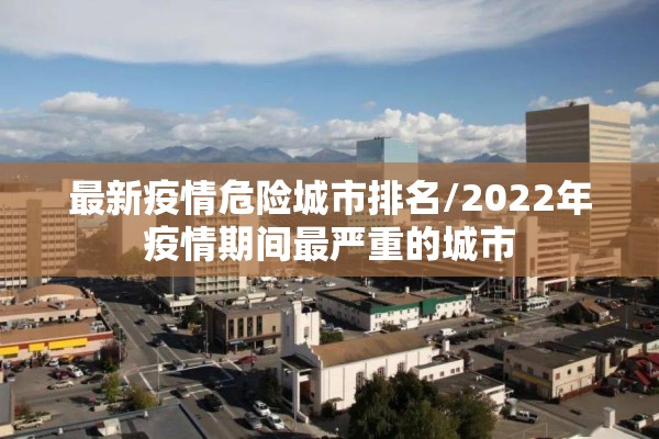 最新疫情危险城市排名/2022年疫情期间最严重的城市