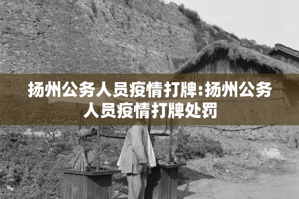 扬州公务人员疫情打牌:扬州公务人员疫情打牌处罚 扬州公务人员疫情打牌:扬州公务人员疫情打牌处罚