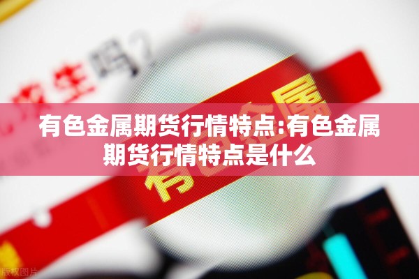 有色金属期货行情特点:有色金属期货行情特点是什么