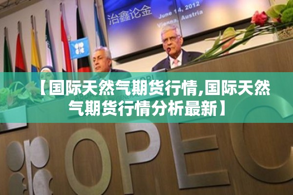 【国际天然气期货行情,国际天然气期货行情分析最新】 【国际天然气期货行情,国际天然气期货行情分析最新】