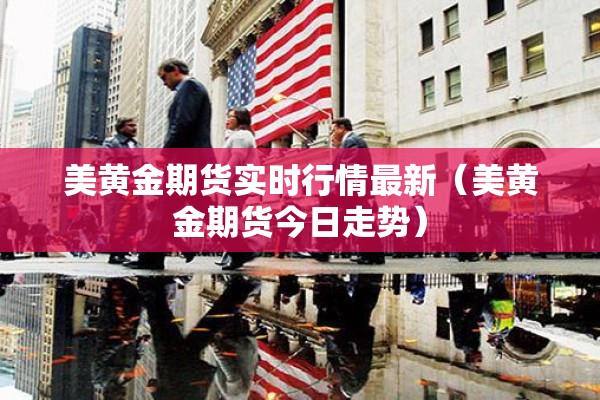美黄金期货实时行情最新(美黄金期货今日走势) 美黄金期货实时行情最新(美黄金期货今日走势)
