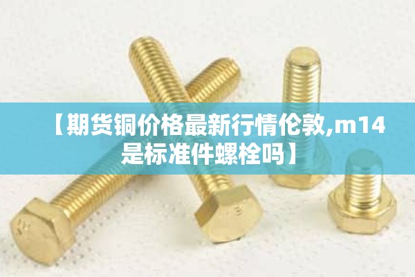 【期货铜价格最新行情伦敦,m14是标准件螺栓吗】