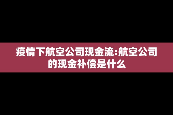 疫情下航空公司现金流:航空公司的现金补偿是什么