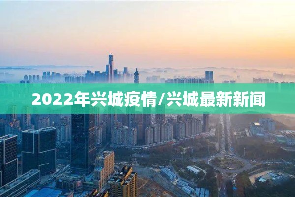 2022年兴城疫情/兴城最新新闻 2022年兴城疫情/兴城最新新闻