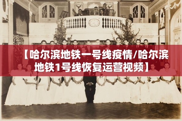 【哈尔滨地铁一号线疫情/哈尔滨地铁1号线恢复运营视频】