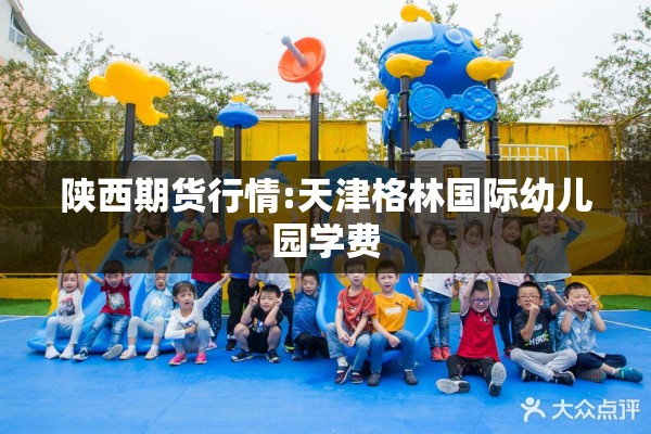 陕西期货行情:天津格林国际幼儿园学费