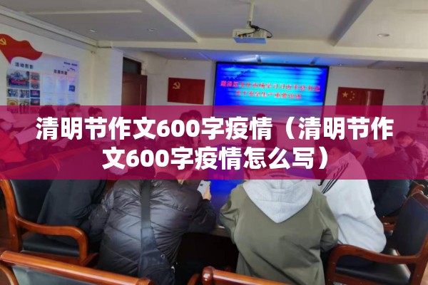 清明节作文600字疫情(清明节作文600字疫情怎么写) 清明节作文600字疫情(清明节作文600字疫情怎么写)
