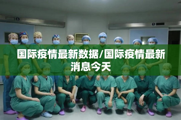 国际疫情最新数据/国际疫情最新消息今天 国际疫情最新数据/国际疫情最新消息今天