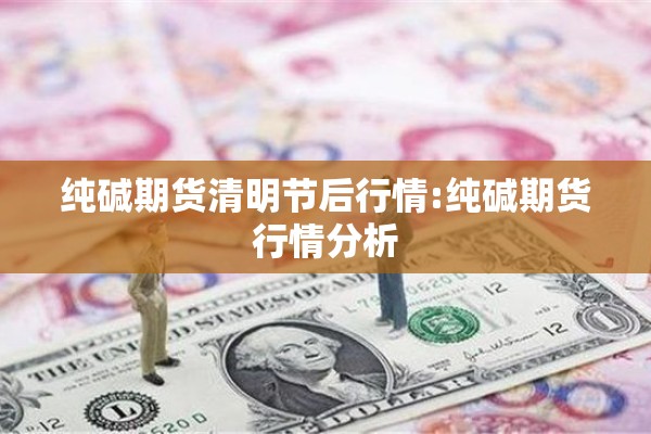 纯碱期货清明节后行情:纯碱期货行情分析