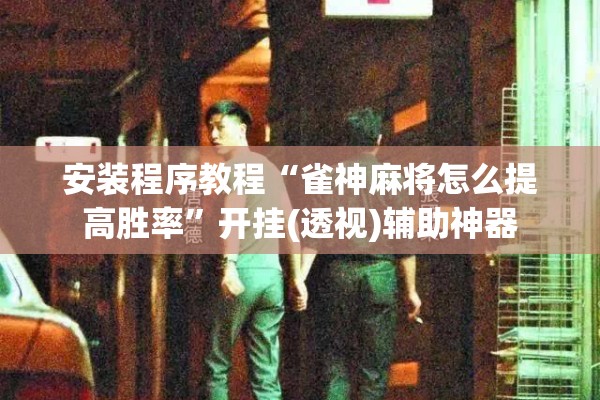安装程序教程“雀神麻将怎么提高胜率”开挂(透视)辅助神器