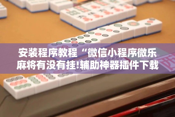 安装程序教程“微信小程序微乐麻将有没有挂!辅助神器插件下载