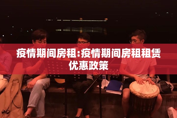 疫情期间房租:疫情期间房租租赁优惠政策 疫情期间房租:疫情期间房租租赁优惠政策