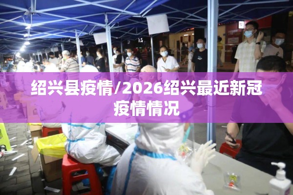 绍兴县疫情/2026绍兴最近新冠疫情情况