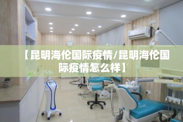 【昆明海伦国际疫情/昆明海伦国际疫情怎么样】