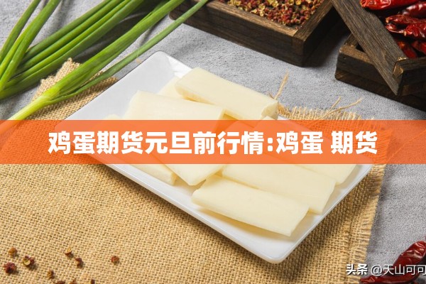 鸡蛋期货元旦前行情:鸡蛋 期货 鸡蛋期货元旦前行情:鸡蛋 期货
