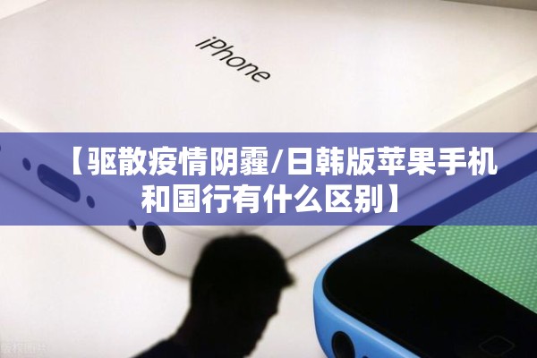 【驱散疫情阴霾/日韩版苹果手机和国行有什么区别】 【驱散疫情阴霾/日韩版苹果手机和国行有什么区别】
