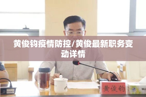 黄俊钧疫情防控/黄俊最新职务变动详情 黄俊钧疫情防控/黄俊最新职务变动详情