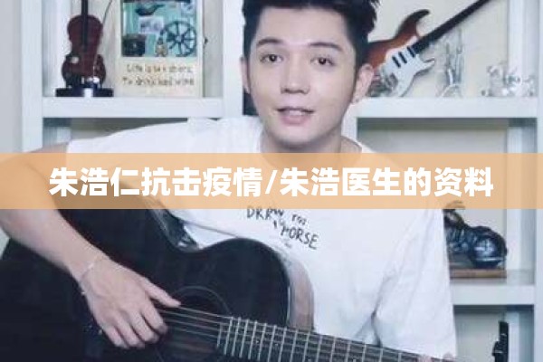 朱浩仁抗击疫情/朱浩医生的资料