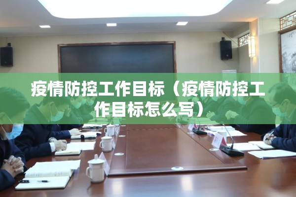 疫情防控工作目标（疫情防控工作目标怎么写）