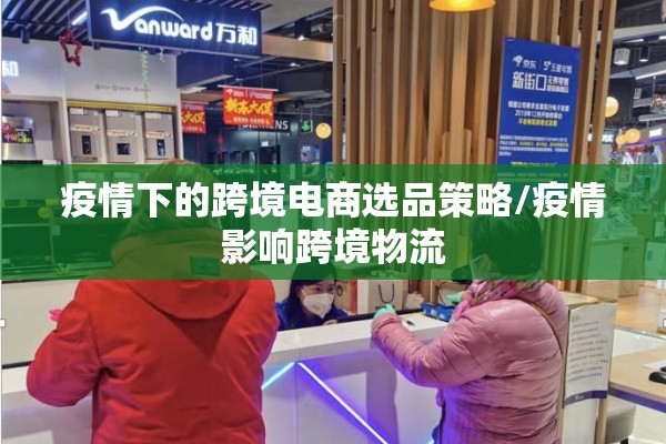 疫情下的跨境电商选品策略/疫情影响跨境物流