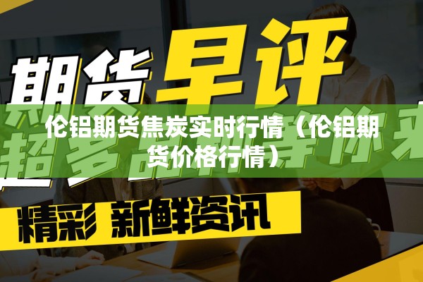 伦铝期货焦炭实时行情（伦铝期货价格行情）