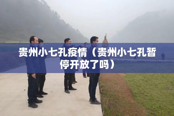 贵州小七孔疫情（贵州小七孔暂停开放了吗）