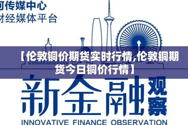 【伦敦铜价期货实时行情,伦敦铜期货今日铜价行情】