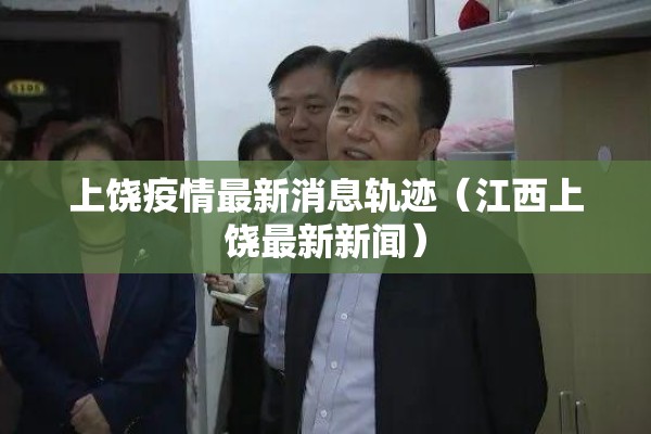 上饶疫情最新消息轨迹(江西上饶最新新闻) 上饶疫情最新消息轨迹(江西上饶最新新闻)